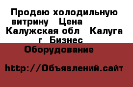 Продаю холодильную витрину › Цена ­ 1 000 - Калужская обл., Калуга г. Бизнес » Оборудование   